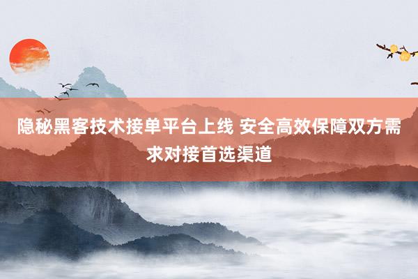 隐秘黑客技术接单平台上线 安全高效保障双方需求对接首选渠道