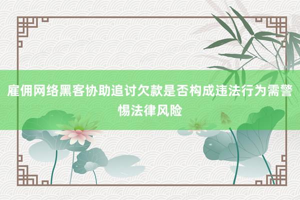 雇佣网络黑客协助追讨欠款是否构成违法行为需警惕法律风险