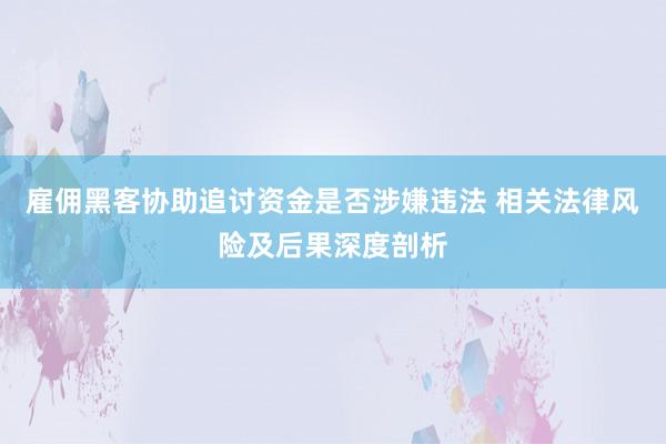 雇佣黑客协助追讨资金是否涉嫌违法 相关法律风险及后果深度剖析