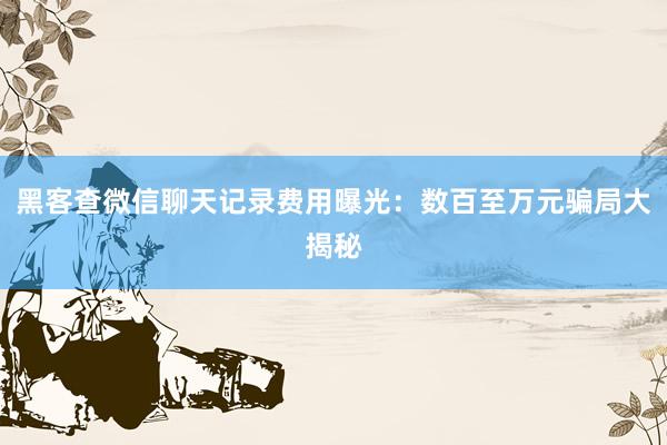 黑客查微信聊天记录费用曝光：数百至万元骗局大揭秘