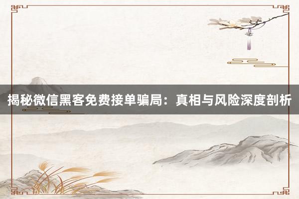 揭秘微信黑客免费接单骗局：真相与风险深度剖析