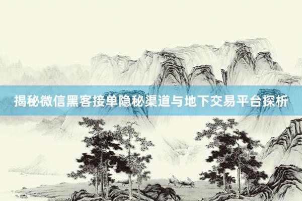 揭秘微信黑客接单隐秘渠道与地下交易平台探析