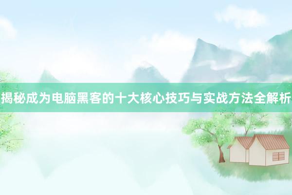 揭秘成为电脑黑客的十大核心技巧与实战方法全解析