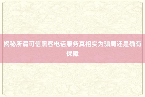 揭秘所谓可信黑客电话服务真相实为骗局还是确有保障