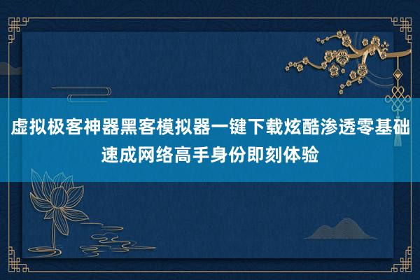 虚拟极客神器黑客模拟器一键下载炫酷渗透零基础速成网络高手身份即刻体验