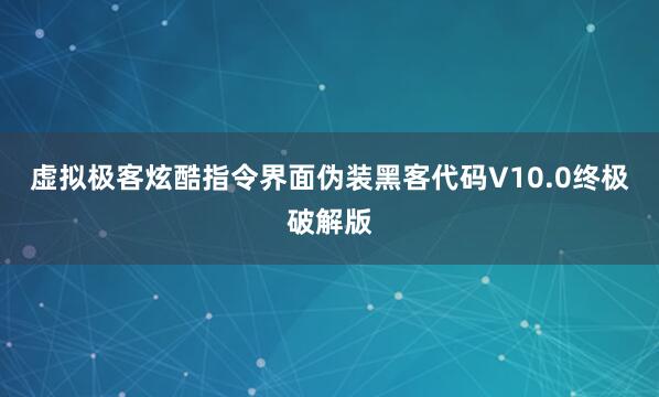 虚拟极客炫酷指令界面伪装黑客代码V10.0终极破解版