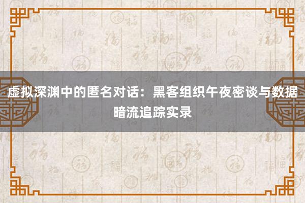虚拟深渊中的匿名对话：黑客组织午夜密谈与数据暗流追踪实录