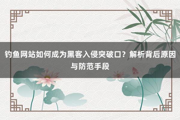 钓鱼网站如何成为黑客入侵突破口？解析背后原因与防范手段