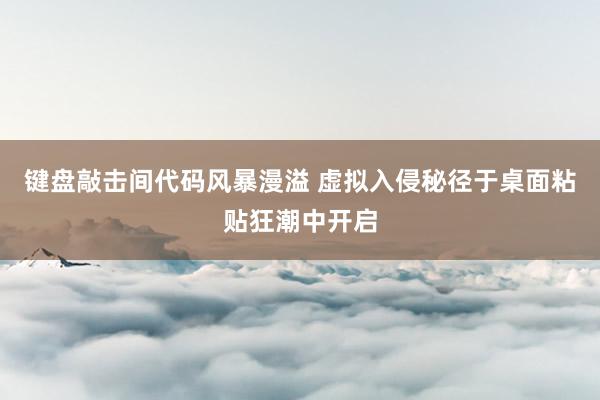 键盘敲击间代码风暴漫溢 虚拟入侵秘径于桌面粘贴狂潮中开启