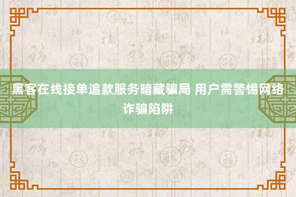 黑客在线接单追款服务暗藏骗局 用户需警惕网络诈骗陷阱