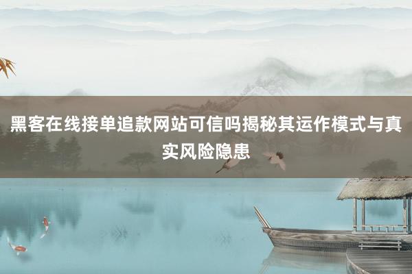 黑客在线接单追款网站可信吗揭秘其运作模式与真实风险隐患