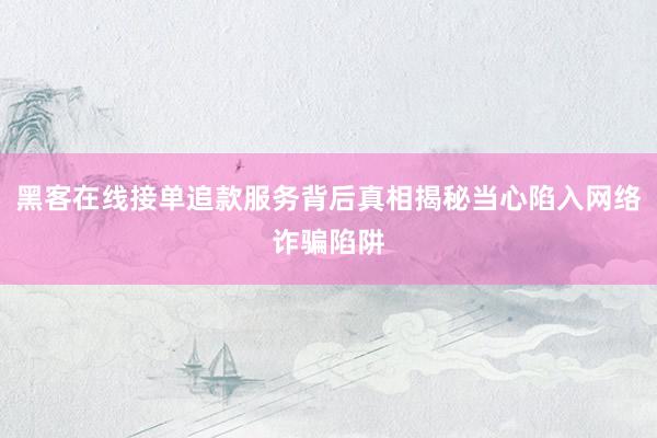 黑客在线接单追款服务背后真相揭秘当心陷入网络诈骗陷阱