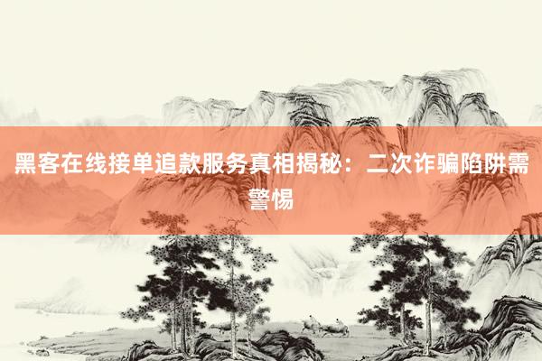 黑客在线接单追款服务真相揭秘：二次诈骗陷阱需警惕