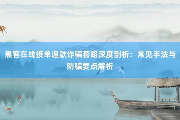 黑客在线接单追款诈骗套路深度剖析：常见手法与防骗要点解析