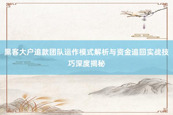 黑客大户追款团队运作模式解析与资金追回实战技巧深度揭秘