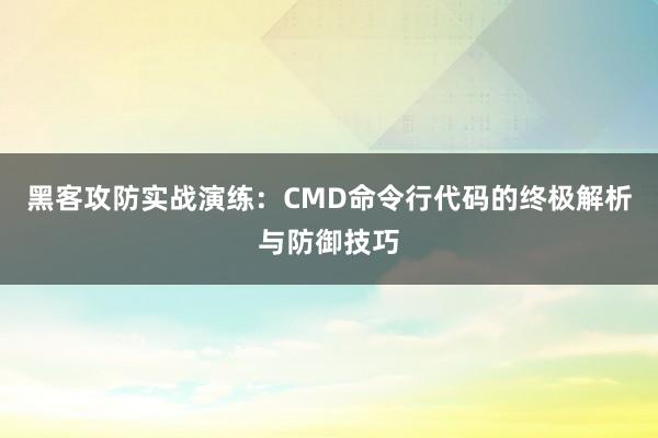 黑客攻防实战演练：CMD命令行代码的终极解析与防御技巧