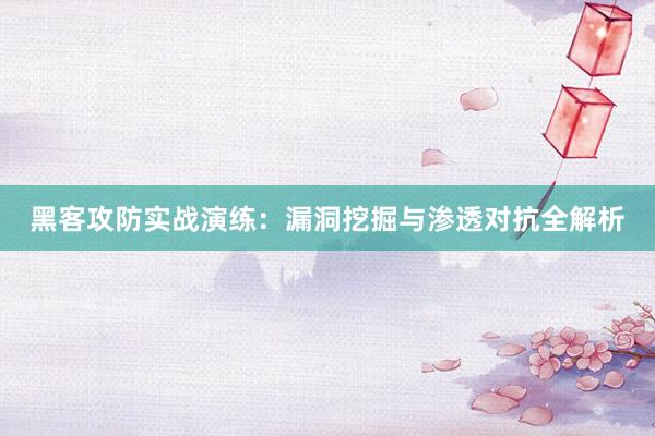 黑客攻防实战演练：漏洞挖掘与渗透对抗全解析