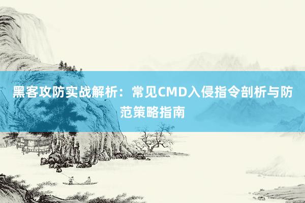 黑客攻防实战解析：常见CMD入侵指令剖析与防范策略指南