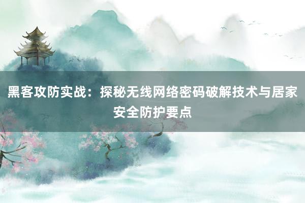 黑客攻防实战：探秘无线网络密码破解技术与居家安全防护要点