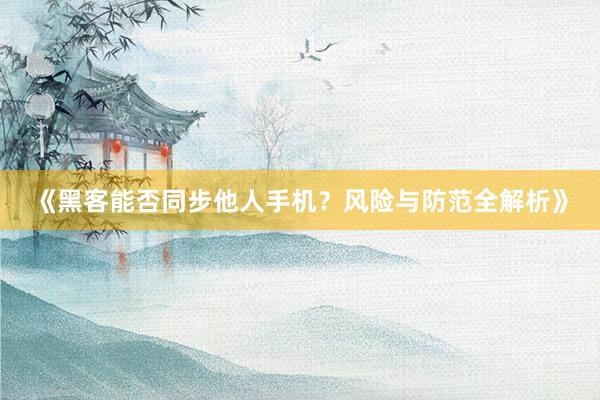 《黑客能否同步他人手机？风险与防范全解析》
