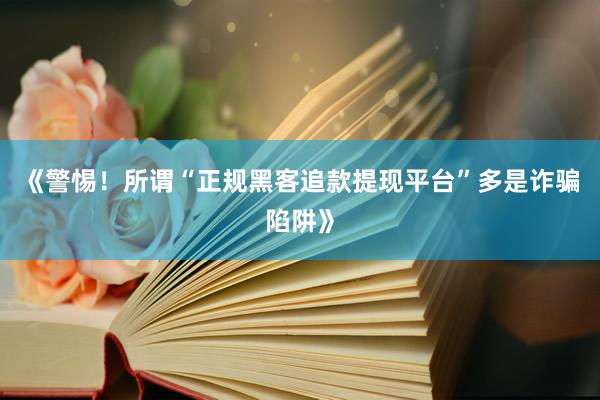 《警惕！所谓“正规黑客追款提现平台”多是诈骗陷阱》