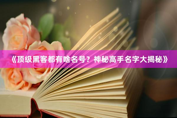 《顶级黑客都有啥名号？神秘高手名字大揭秘》