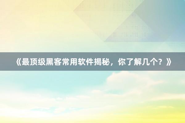 《最顶级黑客常用软件揭秘，你了解几个？》